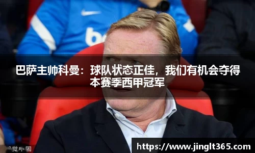 巴萨主帅科曼：球队状态正佳，我们有机会夺得本赛季西甲冠军