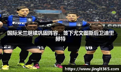 国际米兰继续巩固阵容，签下尤文图斯后卫迪里赫特