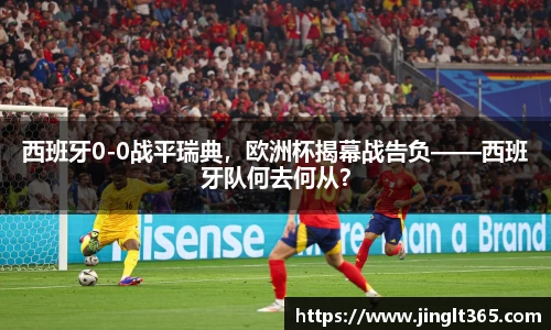 西班牙0-0战平瑞典，欧洲杯揭幕战告负——西班牙队何去何从？