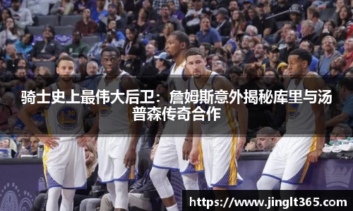 骑士史上最伟大后卫：詹姆斯意外揭秘库里与汤普森传奇合作