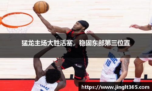 猛龙主场大胜活塞，稳固东部第三位置
