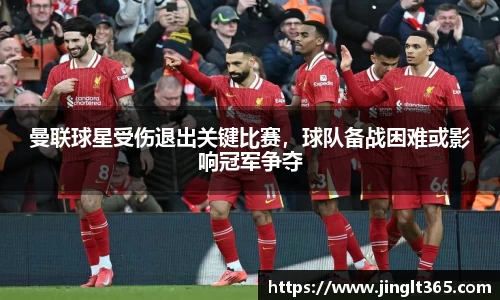 曼联球星受伤退出关键比赛，球队备战困难或影响冠军争夺