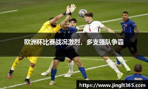 欧洲杯比赛战况激烈，多支强队争霸