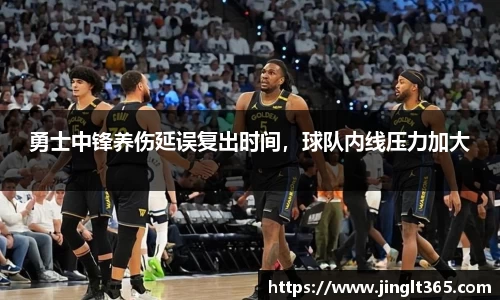勇士中锋养伤延误复出时间，球队内线压力加大