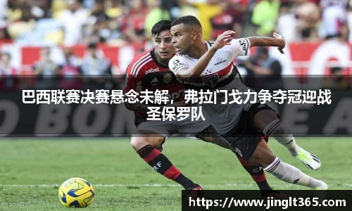 巴西联赛决赛悬念未解，弗拉门戈力争夺冠迎战圣保罗队