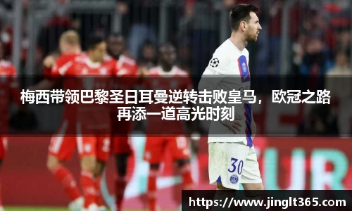 梅西带领巴黎圣日耳曼逆转击败皇马，欧冠之路再添一道高光时刻