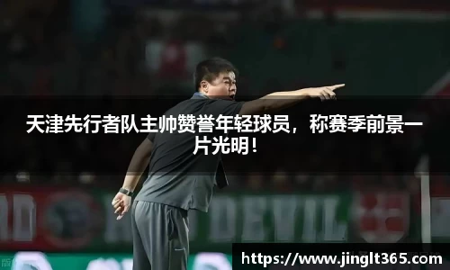 天津先行者队主帅赞誉年轻球员，称赛季前景一片光明！