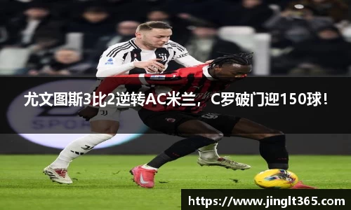尤文图斯3比2逆转AC米兰，C罗破门迎150球！