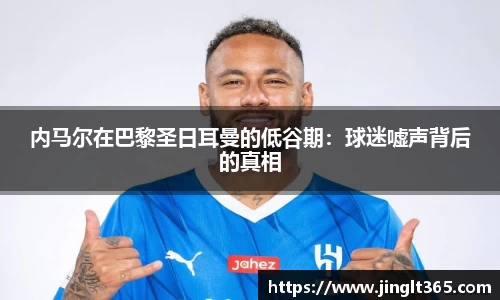内马尔在巴黎圣日耳曼的低谷期：球迷嘘声背后的真相