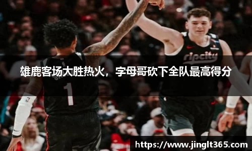 雄鹿客场大胜热火，字母哥砍下全队最高得分