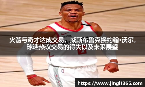 火箭与奇才达成交易，威斯布鲁克换约翰·沃尔，球迷热议交易的得失以及未来展望