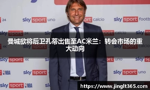曼城欲将后卫孔蒂出售至AC米兰：转会市场的重大动向