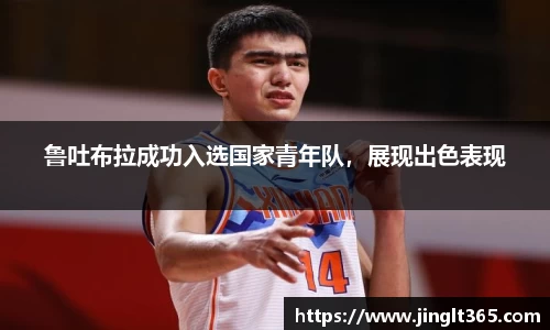 鲁吐布拉成功入选国家青年队，展现出色表现