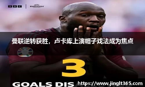 曼联逆转获胜，卢卡库上演帽子戏法成为焦点