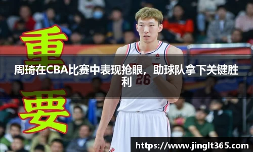 周琦在CBA比赛中表现抢眼，助球队拿下关键胜利