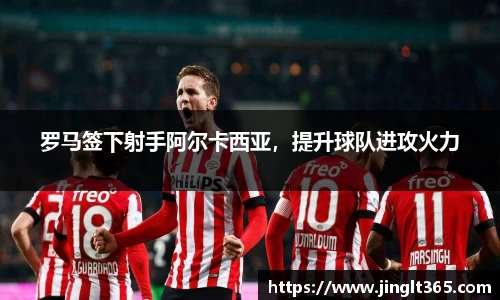 罗马签下射手阿尔卡西亚，提升球队进攻火力