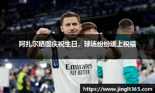 阿扎尔晒图庆祝生日，球迷纷纷送上祝福