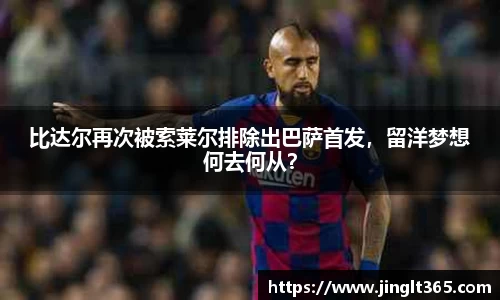 比达尔再次被索莱尔排除出巴萨首发，留洋梦想何去何从？