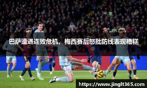 巴萨遭遇连败危机，梅西赛后怒批防线表现糟糕