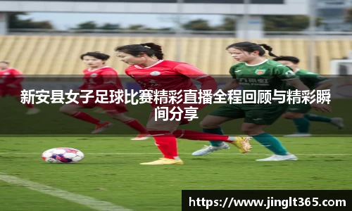 新安县女子足球比赛精彩直播全程回顾与精彩瞬间分享
