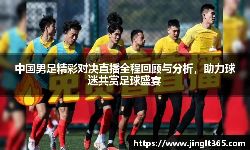 中国男足精彩对决直播全程回顾与分析，助力球迷共赏足球盛宴