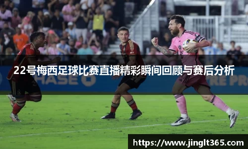22号梅西足球比赛直播精彩瞬间回顾与赛后分析