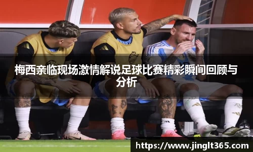 梅西亲临现场激情解说足球比赛精彩瞬间回顾与分析