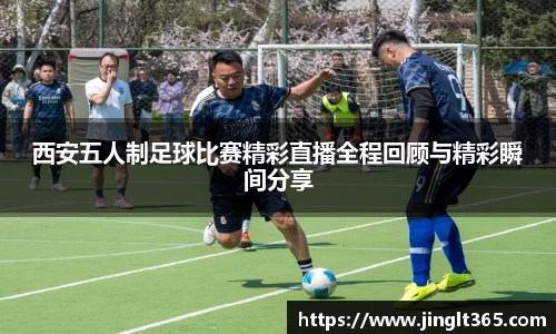 西安五人制足球比赛精彩直播全程回顾与精彩瞬间分享