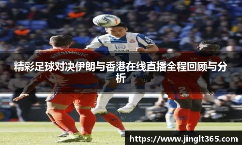 精彩足球对决伊朗与香港在线直播全程回顾与分析