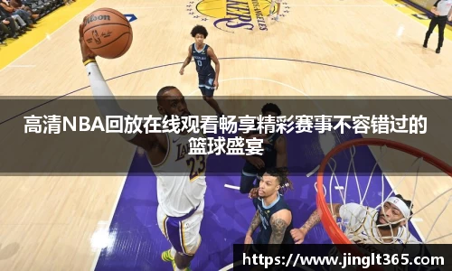 高清NBA回放在线观看畅享精彩赛事不容错过的篮球盛宴