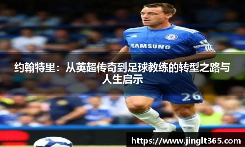 约翰特里：从英超传奇到足球教练的转型之路与人生启示