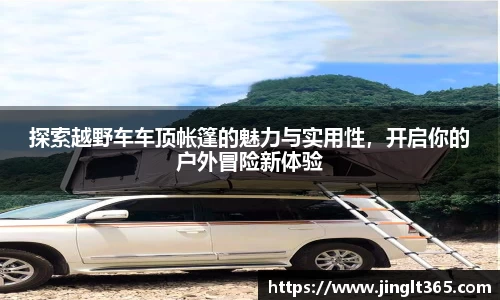 探索越野车车顶帐篷的魅力与实用性，开启你的户外冒险新体验