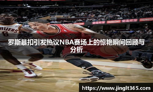 罗斯暴扣引发热议NBA赛场上的惊艳瞬间回顾与分析