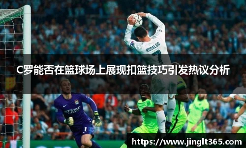 C罗能否在篮球场上展现扣篮技巧引发热议分析