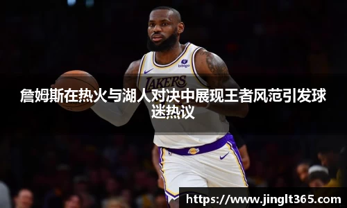 詹姆斯在热火与湖人对决中展现王者风范引发球迷热议