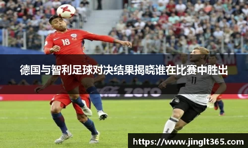 德国与智利足球对决结果揭晓谁在比赛中胜出