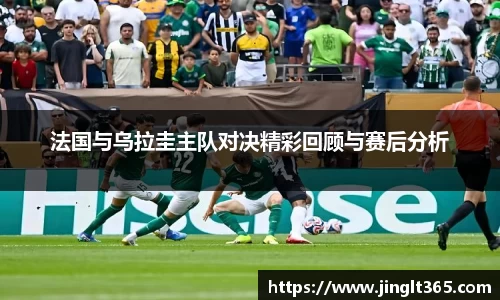 法国与乌拉圭主队对决精彩回顾与赛后分析